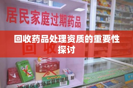 菏泽回收药品处理资质的重要性探讨