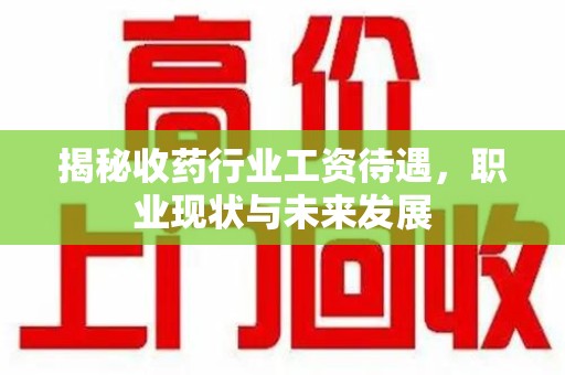 菏泽揭秘收药行业工资待遇，职业现状与未来发展