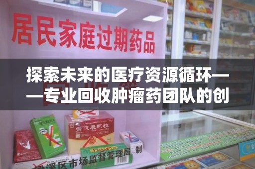 菏泽探索未来的医疗资源循环——专业回收肿瘤药团队的创新之路