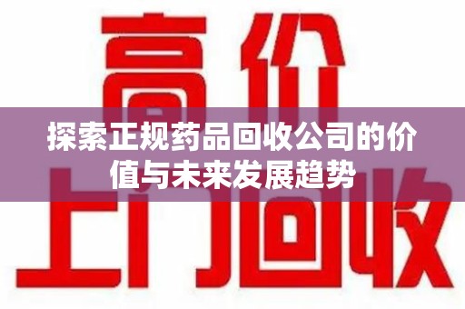 菏泽探索正规药品回收公司的价值与未来发展趋势