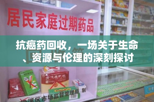 菏泽抗癌药回收，一场关于生命、资源与伦理的深刻探讨