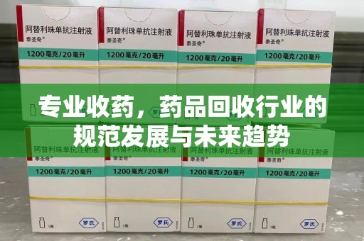 菏泽专业收药，药品回收行业的规范发展与未来趋势