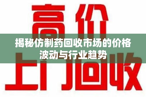 菏泽揭秘仿制药回收市场的价格波动与行业趋势