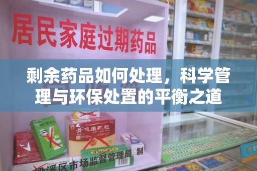 菏泽剩余药品如何处理，科学管理与环保处置的平衡之道