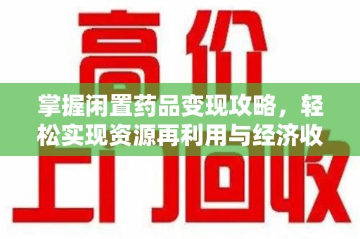 菏泽掌握闲置药品变现攻略，轻松实现资源再利用与经济收益双赢