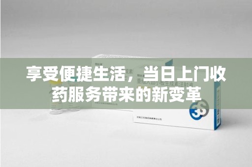 菏泽享受便捷生活，当日上门收药服务带来的新变革