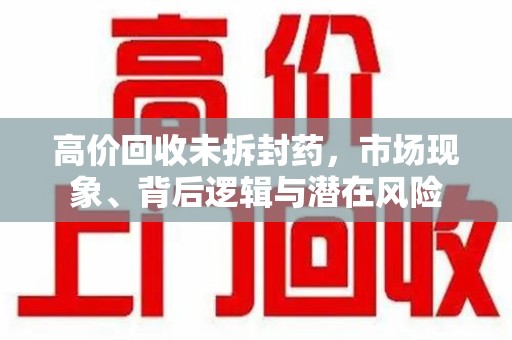 菏泽高价回收未拆封药，市场现象、背后逻辑与潜在风险