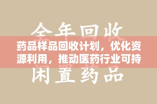 菏泽药品样品回收计划，优化资源利用，推动医药行业可持续发展