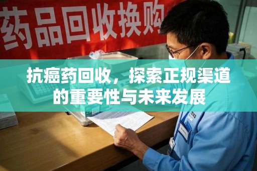 菏泽抗癌药回收，探索正规渠道的重要性与未来发展