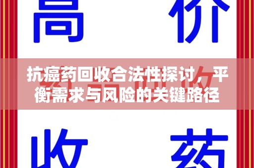 菏泽抗癌药回收合法性探讨，平衡需求与风险的关键路径