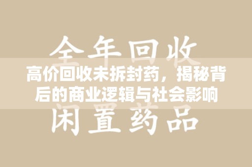 菏泽高价回收未拆封药，揭秘背后的商业逻辑与社会影响