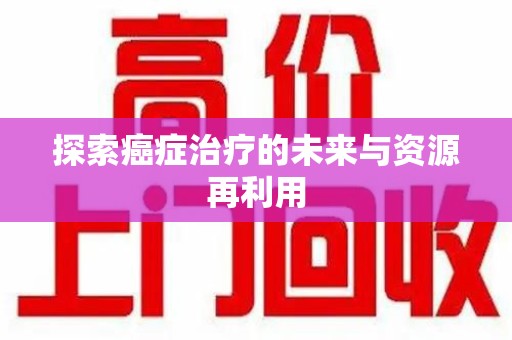 菏泽探索癌症治疗的未来与资源再利用