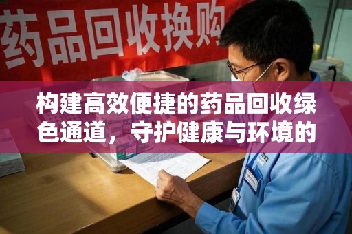 菏泽构建高效便捷的药品回收绿色通道，守护健康与环境的双赢之道