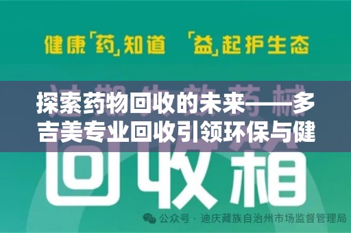 菏泽探索药物回收的未来——多吉美专业回收引领环保与健康新趋势