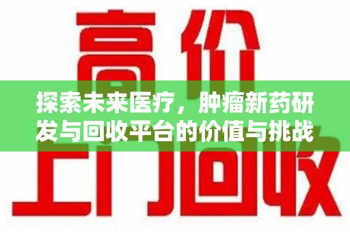 菏泽探索未来医疗，肿瘤新药研发与回收平台的价值与挑战