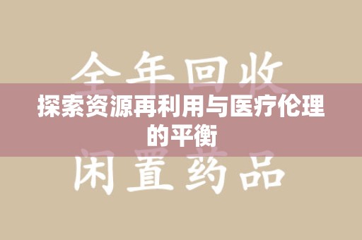 菏泽探索资源再利用与医疗伦理的平衡