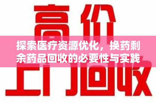 菏泽探索医疗资源优化，换药剩余药品回收的必要性与实践路径