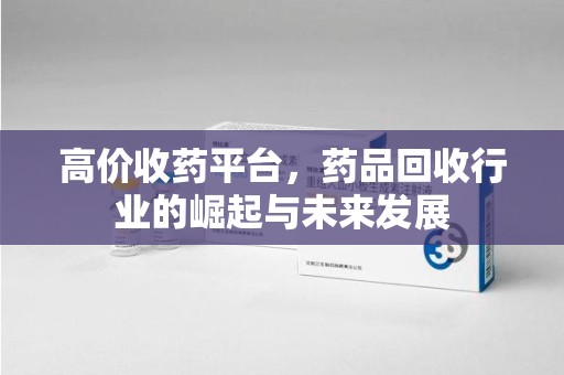 菏泽高价收药平台，药品回收行业的崛起与未来发展