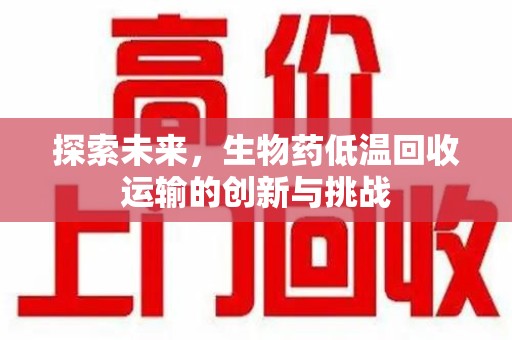 菏泽探索未来，生物药低温回收运输的创新与挑战