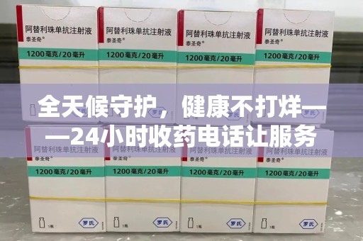 菏泽全天候守护，健康不打烊——24小时收药电话让服务触手可及