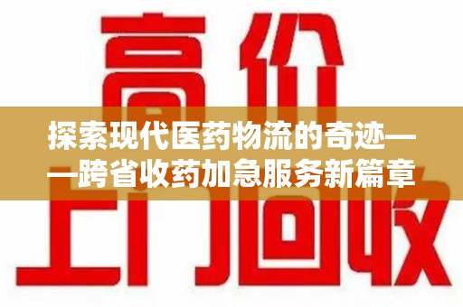 菏泽探索现代医药物流的奇迹——跨省收药加急服务新篇章