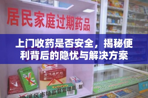 菏泽上门收药是否安全，揭秘便利背后的隐忧与解决方案