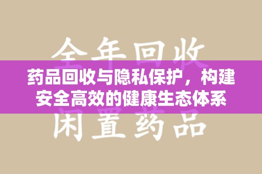 菏泽药品回收与隐私保护，构建安全高效的健康生态体系