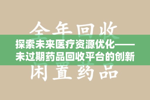 菏泽探索未来医疗资源优化——未过期药品回收平台的创新价值