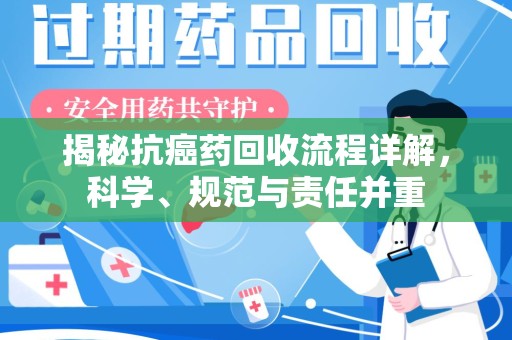 菏泽揭秘抗癌药回收流程详解，科学、规范与责任并重
