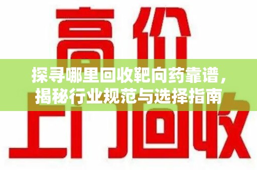 菏泽探寻哪里回收靶向药靠谱，揭秘行业规范与选择指南