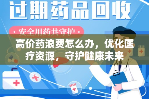 菏泽高价药浪费怎么办，优化医疗资源，守护健康未来