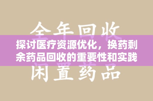 菏泽探讨医疗资源优化，换药剩余药品回收的重要性和实践路径