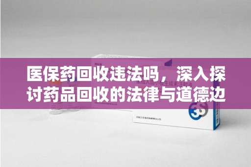 菏泽医保药回收违法吗，深入探讨药品回收的法律与道德边界