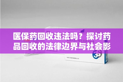 菏泽医保药回收违法吗？探讨药品回收的法律边界与社会影响