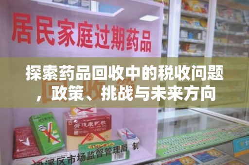 菏泽探索药品回收中的税收问题，政策、挑战与未来方向