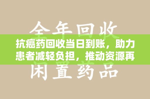 菏泽抗癌药回收当日到账，助力患者减轻负担，推动资源再利用