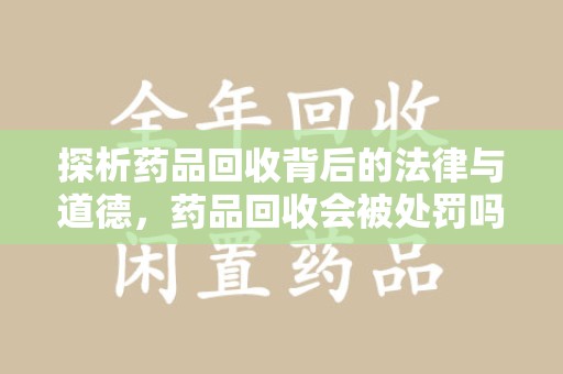 菏泽探析药品回收背后的法律与道德，药品回收会被处罚吗，你真的了解吗？