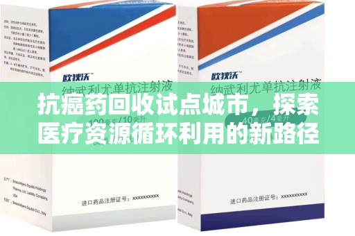菏泽抗癌药回收试点城市，探索医疗资源循环利用的新路径
