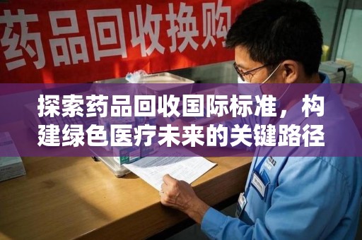 菏泽探索药品回收国际标准，构建绿色医疗未来的关键路径