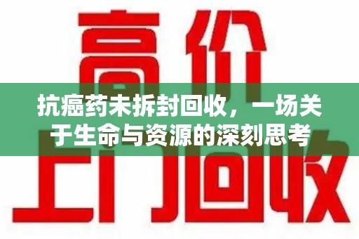 菏泽抗癌药未拆封回收，一场关于生命与资源的深刻思考