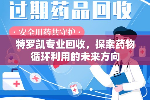 菏泽特罗凯专业回收，探索药物循环利用的未来方向