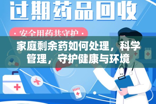 菏泽家庭剩余药如何处理，科学管理，守护健康与环境