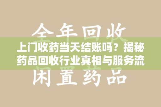 菏泽上门收药当天结账吗？揭秘药品回收行业真相与服务流程