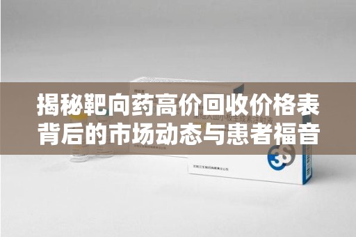 菏泽揭秘靶向药高价回收价格表背后的市场动态与患者福音