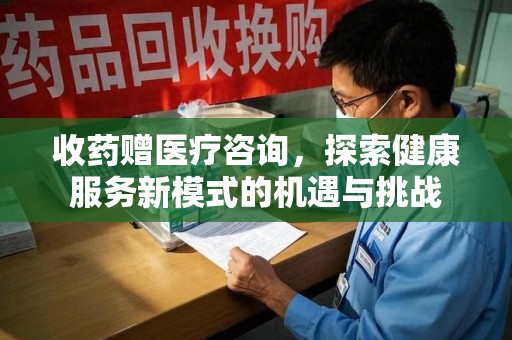 菏泽收药赠医疗咨询，探索健康服务新模式的机遇与挑战