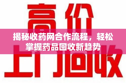 菏泽揭秘收药网合作流程，轻松掌握药品回收新趋势