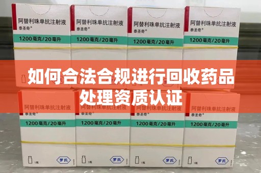 菏泽如何合法合规进行回收药品处理资质认证