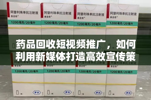 菏泽药品回收短视频推广，如何利用新媒体打造高效宣传策略