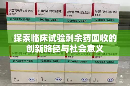 菏泽探索临床试验剩余药回收的创新路径与社会意义