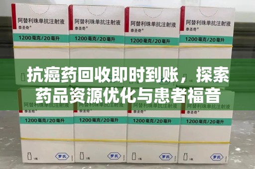 菏泽抗癌药回收即时到账，探索药品资源优化与患者福音